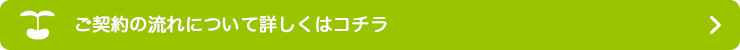ご契約の流れについて詳しくはコチラ