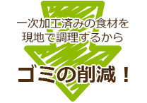 一次加工済みの食材を現地で調理するからゴミの削減!